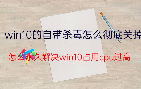 win10的自带杀毒怎么彻底关掉 怎么永久解决win10占用cpu过高？